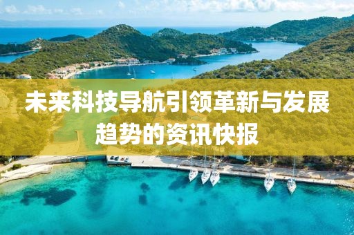 未来科技导航引领革新与发展趋势的资讯快报