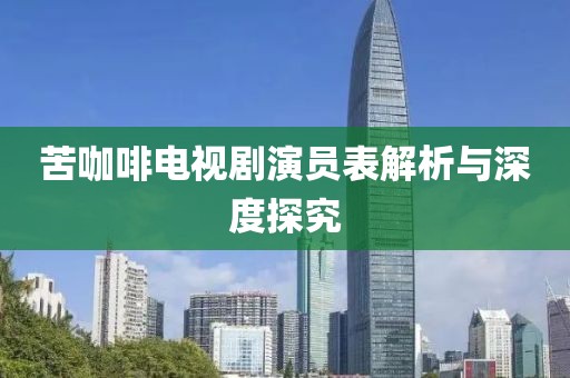 苦咖啡电视剧演员表解析与深度探究