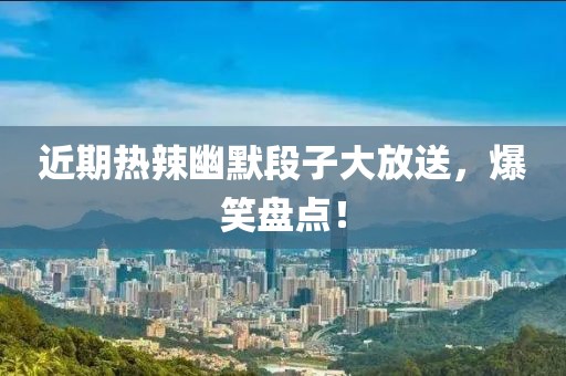 近期热辣幽默段子大放送，爆笑盘点！