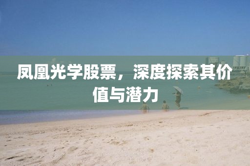 凤凰光学股票，深度探索其价值与潜力