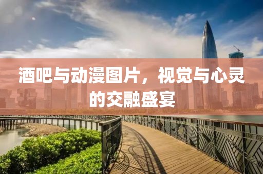 酒吧与动漫图片，视觉与心灵的交融盛宴