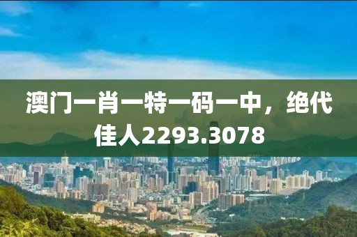 澳门一肖一特一码一中，绝代佳人2293.3078