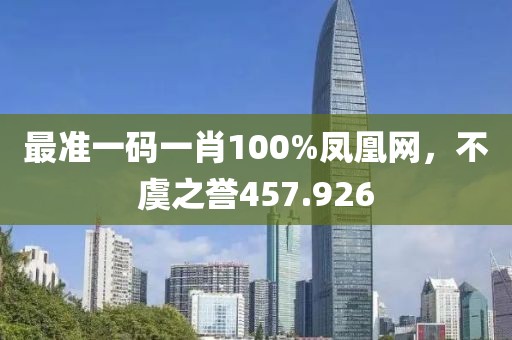 最准一码一肖100%凤凰网，不虞之誉457.926