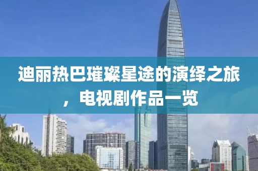 迪丽热巴璀璨星途的演绎之旅，电视剧作品一览