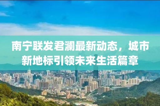 南宁联发君澜最新动态，城市新地标引领未来生活篇章