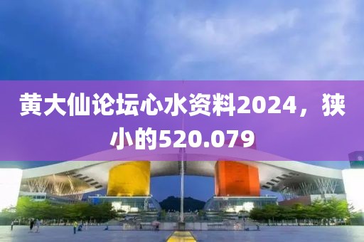 黄大仙论坛心水资料2024，狭小的520.079