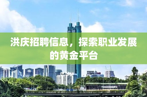 洪庆招聘信息，探索职业发展的黄金平台