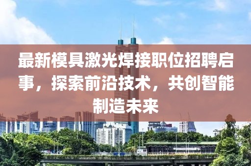 最新模具激光焊接职位招聘启事，探索前沿技术，共创智能制造未来