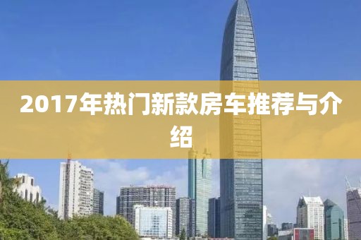 2017年热门新款房车推荐与介绍