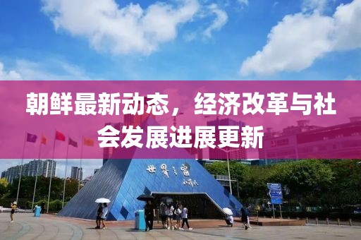 朝鲜最新动态，经济改革与社会发展进展更新