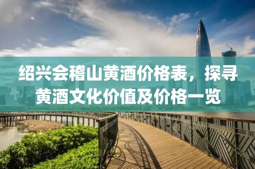 绍兴会稽山黄酒价格表，探寻黄酒文化价值及价格一览
