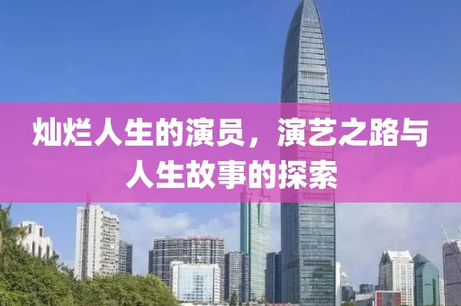 灿烂人生的演员，演艺之路与人生故事的探索