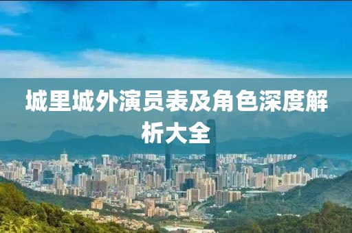 城里城外演员表及角色深度解析大全