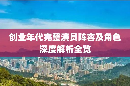 创业年代完整演员阵容及角色深度解析全览