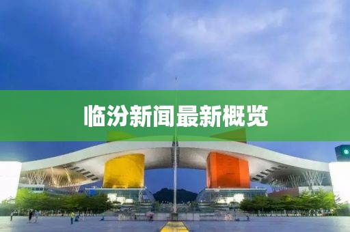 临汾新闻最新概览