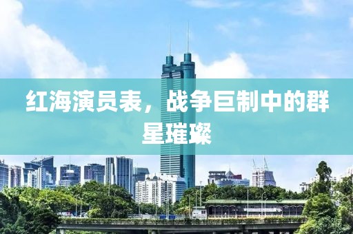 红海演员表，战争巨制中的群星璀璨