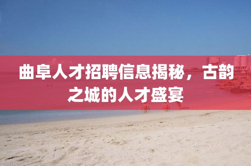 曲阜人才招聘信息揭秘，古韵之城的人才盛宴