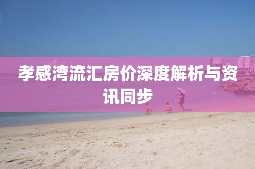 孝感湾流汇房价深度解析与资讯同步