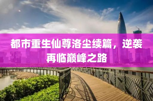 都市重生仙尊洛尘续篇，逆袭再临巅峰之路
