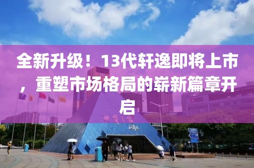全新升级！13代轩逸即将上市，重塑市场格局的崭新篇章开启