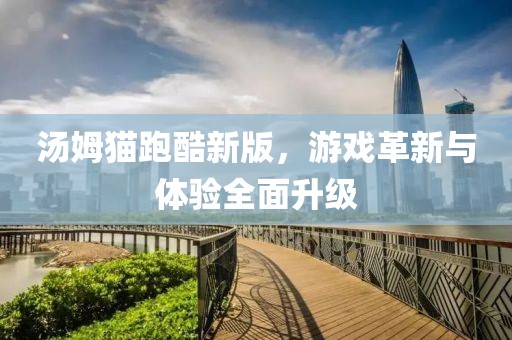 汤姆猫跑酷新版，游戏革新与体验全面升级