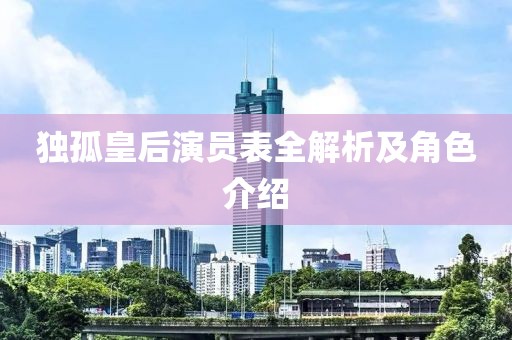 独孤皇后演员表全解析及角色介绍