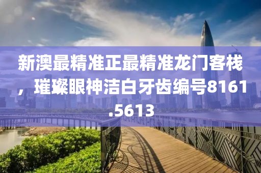 新澳最精准正最精准龙门客栈，璀璨眼神洁白牙齿编号8161.5613