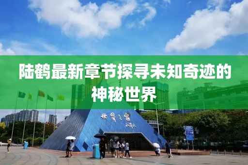 陆鹤最新章节探寻未知奇迹的神秘世界