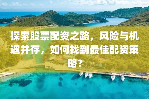探索股票配资之路，风险与机遇并存，如何找到最佳配资策略？