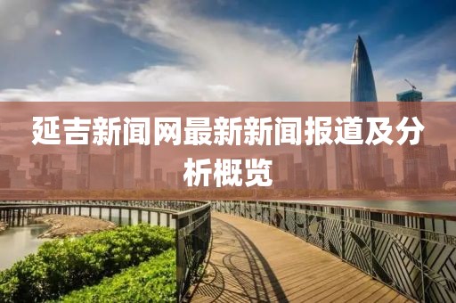 延吉新闻网最新新闻报道及分析概览