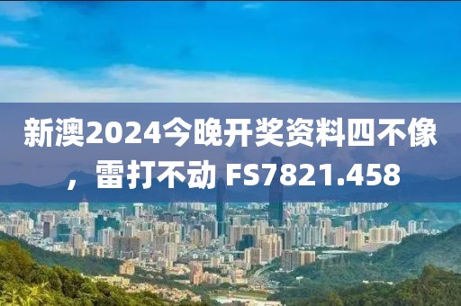 新澳2024今晚开奖资料四不像，雷打不动 FS7821.458