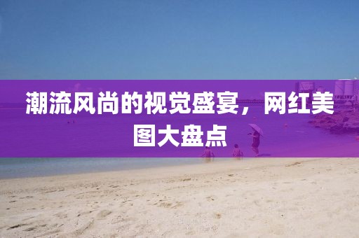 潮流风尚的视觉盛宴，网红美图大盘点