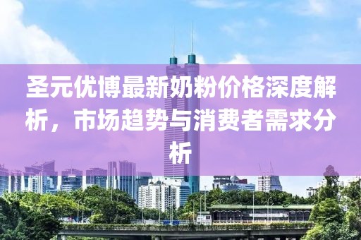 圣元优博最新奶粉价格深度解析，市场趋势与消费者需求分析