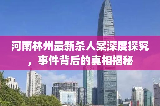 河南林州最新杀人案深度探究，事件背后的真相揭秘