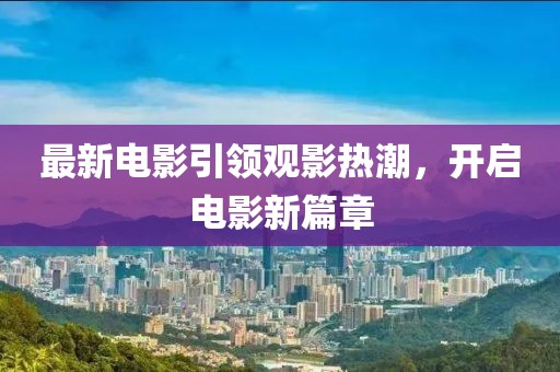 最新电影引领观影热潮，开启电影新篇章
