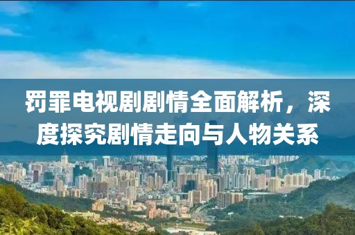罚罪电视剧剧情全面解析，深度探究剧情走向与人物关系