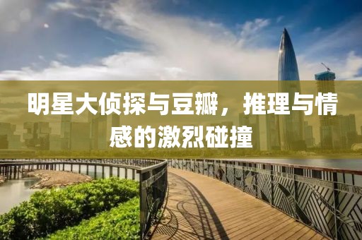 明星大侦探与豆瓣，推理与情感的激烈碰撞