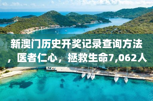 新澳门历史开奖记录查询方法，医者仁心，拯救生命7,062人