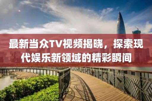 最新当众TV视频揭晓，探索现代娱乐新领域的精彩瞬间