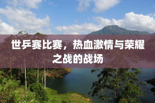 世乒赛比赛，热血激情与荣耀之战的战场