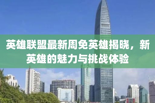 英雄联盟最新周免英雄揭晓，新英雄的魅力与挑战体验