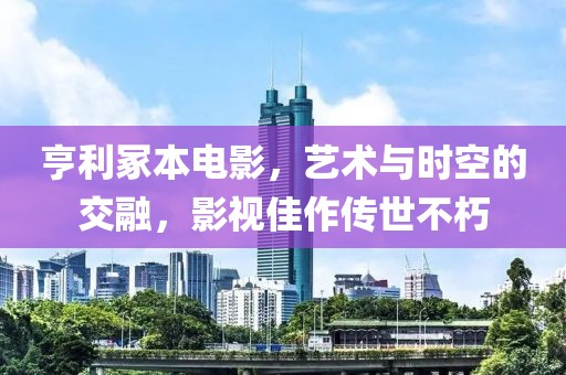 亨利冢本电影，艺术与时空的交融，影视佳作传世不朽