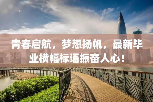 青春启航，梦想扬帆，最新毕业横幅标语振奋人心！