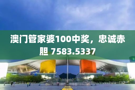 澳门管家婆100中奖，忠诚赤胆 7583.5337