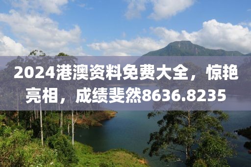2024港澳资料免费大全，惊艳亮相，成绩斐然8636.8235