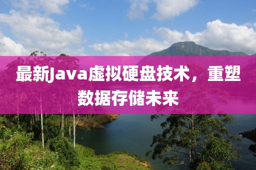 最新Java虚拟硬盘技术，重塑数据存储未来