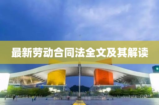 最新劳动合同法全文及其解读