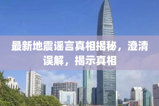 最新地震谣言真相揭秘，澄清误解，揭示真相
