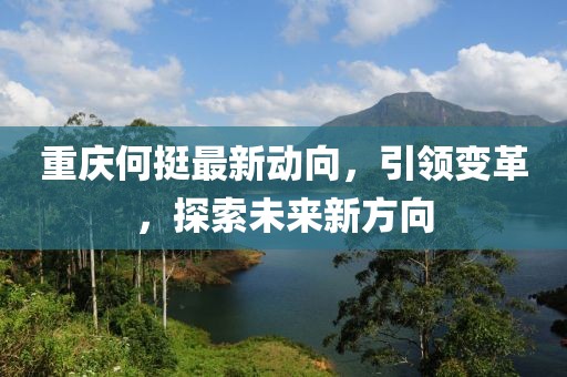 重庆何挺最新动向，引领变革，探索未来新方向