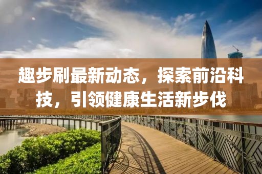 趣步刷最新动态，探索前沿科技，引领健康生活新步伐